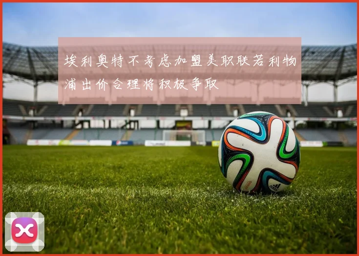 埃利奥特不考虑加盟美职联若利物浦出价合理将积极争取