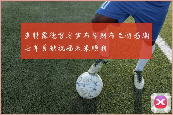 多特蒙德官方宣布告别布兰特感谢七年贡献祝福未来顺利