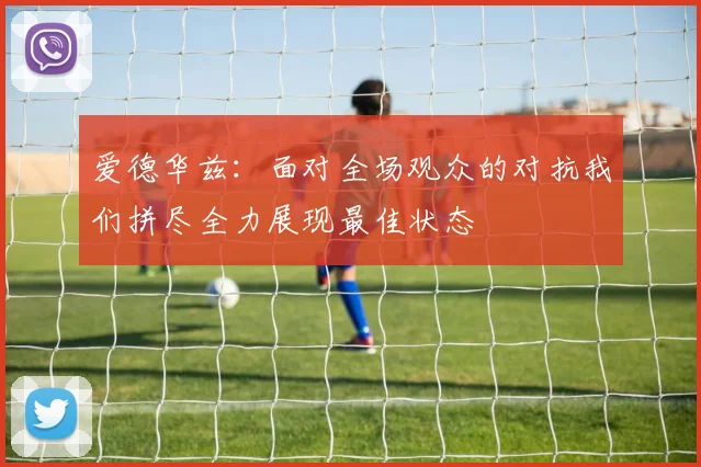 爱德华兹：面对全场观众的对抗我们拼尽全力展现最佳状态