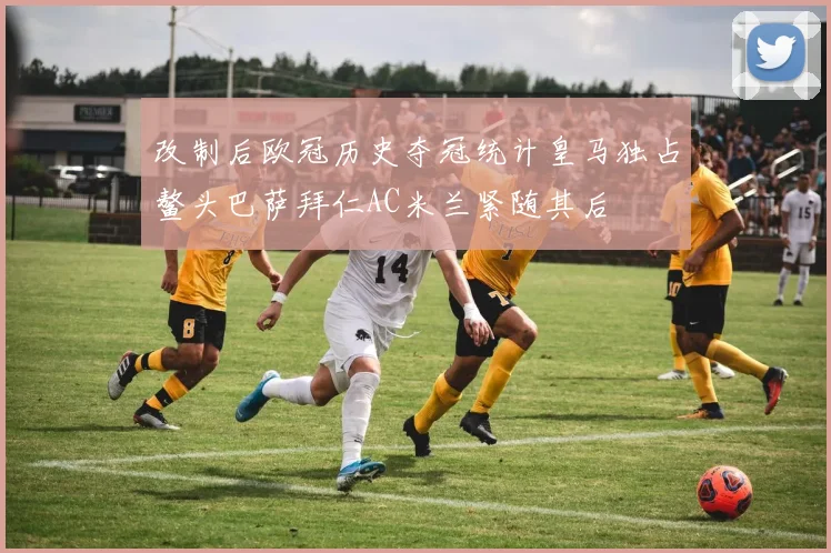 改制后欧冠历史夺冠统计皇马独占鳌头巴萨拜仁AC米兰紧随其后