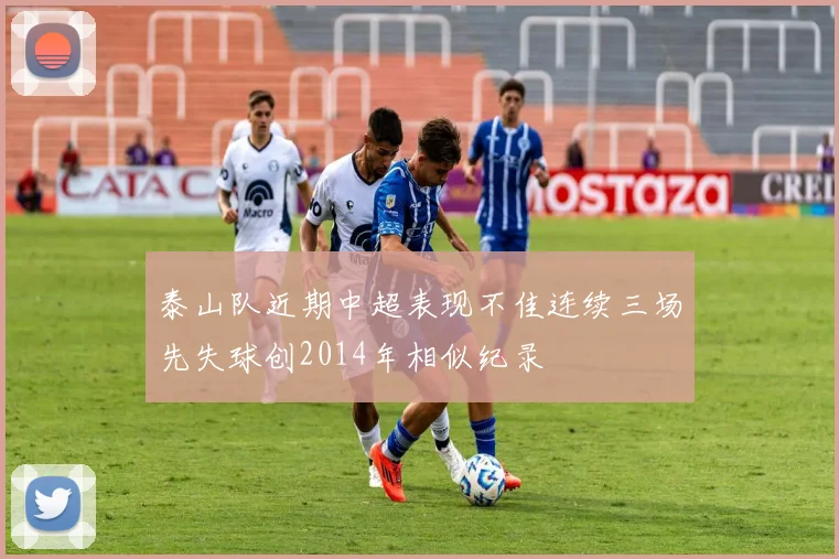 泰山队近期中超表现不佳连续三场先失球创2014年相似纪录