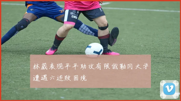 林葳表现平平助攻有限俄勒冈大学遭遇六连败困境