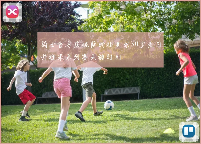 骑士官方庆祝萨姆梅里尔30岁生日并迎来系列赛关键时刻