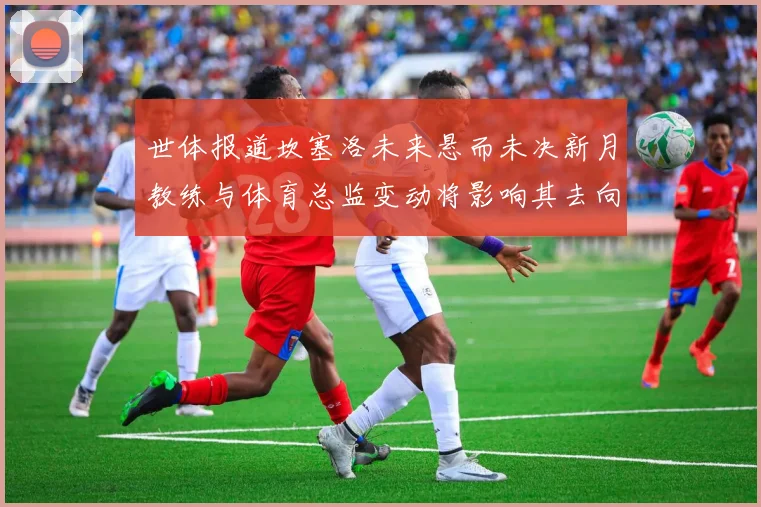 世体报道坎塞洛未来悬而未决新月教练与体育总监变动将影响其去向