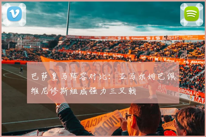 巴萨皇马阵容对比：亚马尔姆巴佩维尼修斯组成强力三叉戟