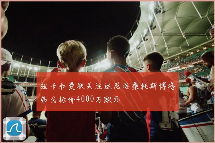 纽卡和曼联关注达尼洛桑托斯博塔弗戈标价4000万欧元