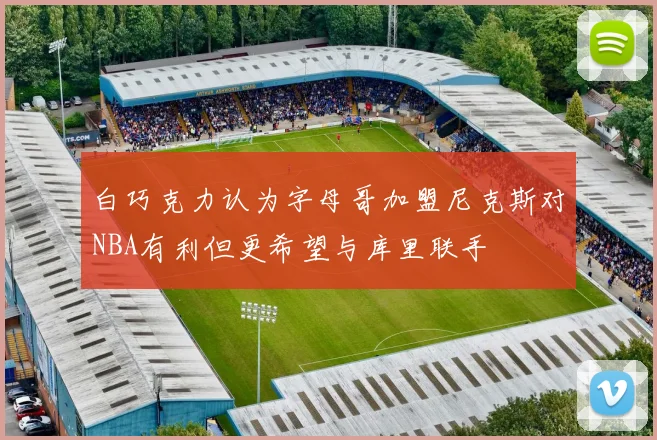 白巧克力认为字母哥加盟尼克斯对NBA有利但更希望与库里联手