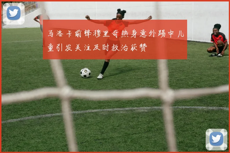 马洛卡前锋穆里奇热身意外踢中儿童引发关注及时救治获赞